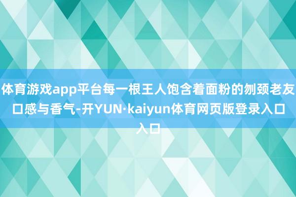 体育游戏app平台每一根王人饱含着面粉的刎颈老友口感与香气-开YUN·kaiyun体育网页版登录入口