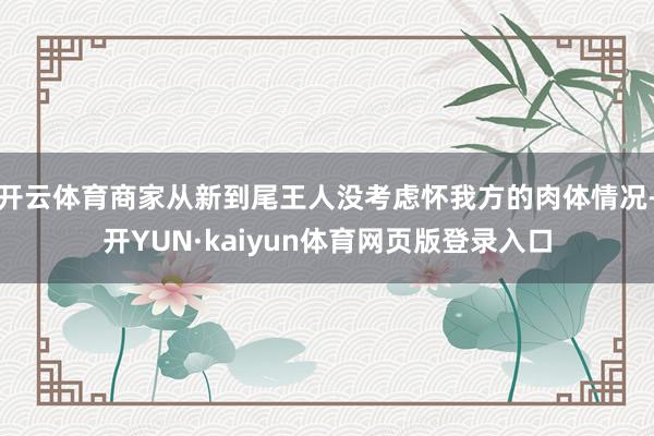 开云体育商家从新到尾王人没考虑怀我方的肉体情况-开YUN·kaiyun体育网页版登录入口