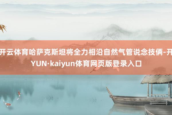 开云体育哈萨克斯坦将全力相沿自然气管说念技俩-开YUN·kaiyun体育网页版登录入口