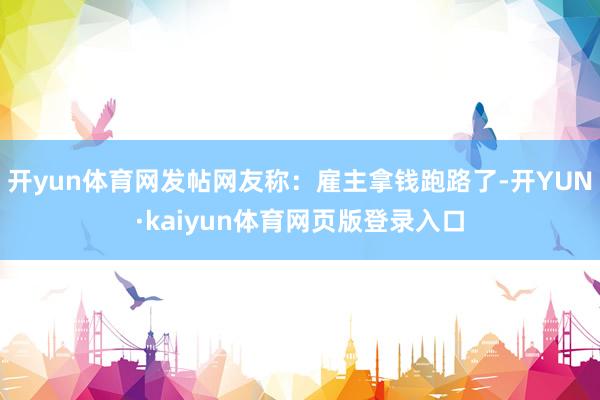 开yun体育网发帖网友称：雇主拿钱跑路了-开YUN·kaiyun体育网页版登录入口