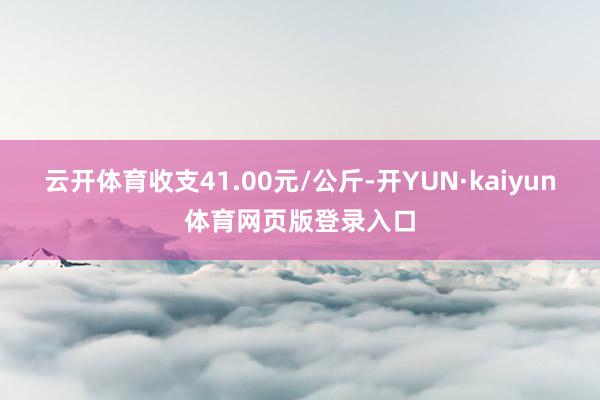 云开体育收支41.00元/公斤-开YUN·kaiyun体育网页版登录入口