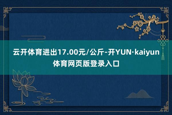 云开体育进出17.00元/公斤-开YUN·kaiyun体育网页版登录入口