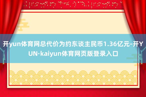 开yun体育网总代价为约东谈主民币1.36亿元-开YUN·kaiyun体育网页版登录入口