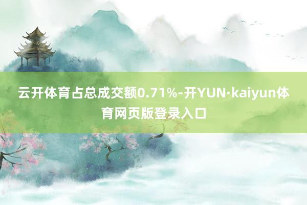 云开体育占总成交额0.71%-开YUN·kaiyun体育网页版登录入口