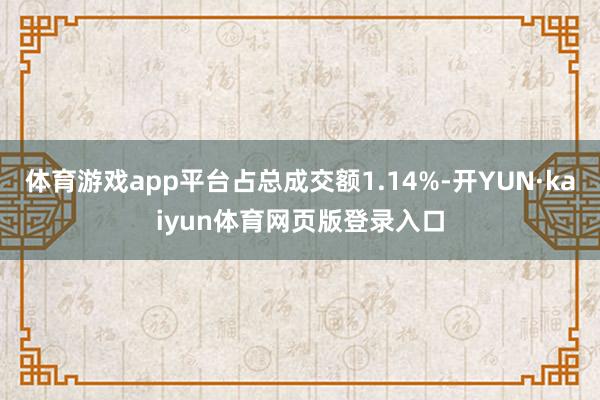 体育游戏app平台占总成交额1.14%-开YUN·kaiyun体育网页版登录入口
