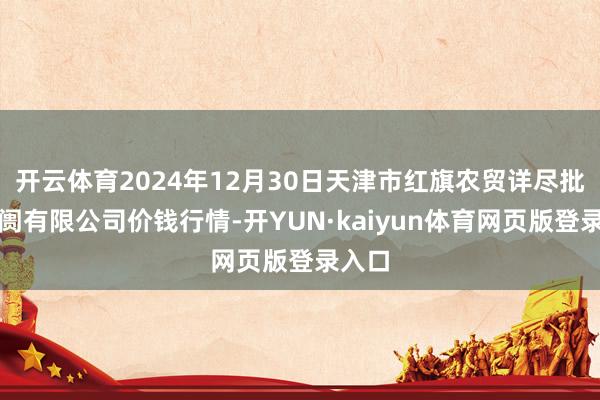 开云体育2024年12月30日天津市红旗农贸详尽批发阛阓有限公司价钱行情-开YUN·kaiyun体育网页版登录入口