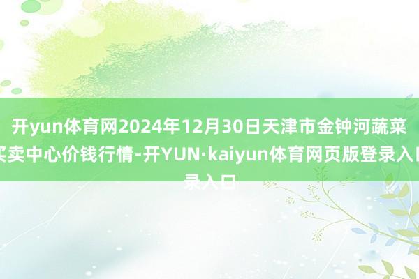 开yun体育网2024年12月30日天津市金钟河蔬菜买卖中心价钱行情-开YUN·kaiyun体育网页版登录入口