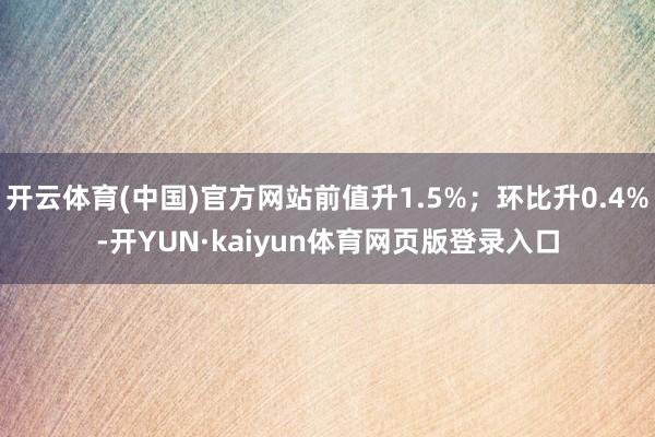 开云体育(中国)官方网站前值升1.5%；环比升0.4%-开YUN·kaiyun体育网页版登录入口