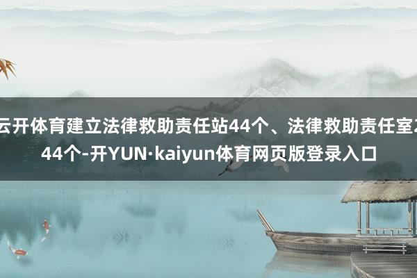 云开体育建立法律救助责任站44个、法律救助责任室244个-开YUN·kaiyun体育网页版登录入口
