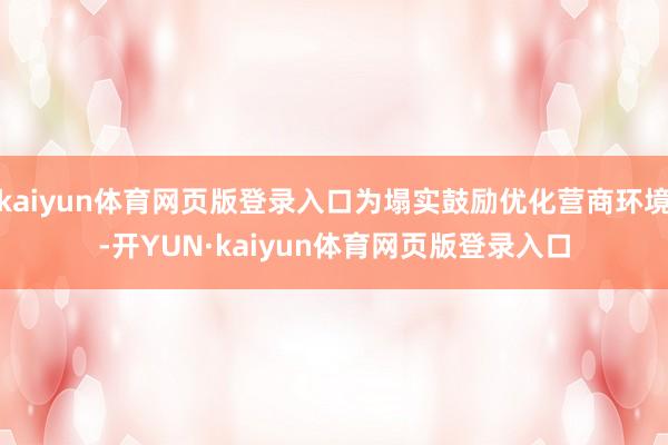kaiyun体育网页版登录入口为塌实鼓励优化营商环境-开YUN·kaiyun体育网页版登录入口
