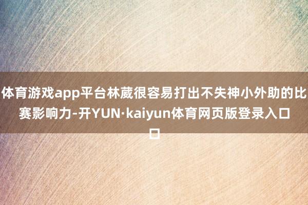 体育游戏app平台林葳很容易打出不失神小外助的比赛影响力-开YUN·kaiyun体育网页版登录入口