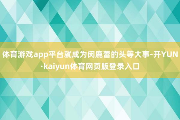 体育游戏app平台就成为闵鹿蕾的头等大事-开YUN·kaiyun体育网页版登录入口