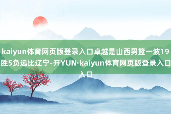 kaiyun体育网页版登录入口卓越是山西男篮一波19胜5负远比辽宁-开YUN·kaiyun体育网页版登录入口