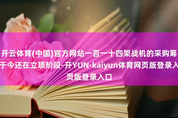 开云体育(中国)官方网站一百一十四架战机的采购筹算于今还在立项阶段-开YUN·kaiyun体育网页版登录入口