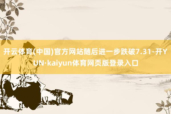 开云体育(中国)官方网站随后进一步跌破7.31-开YUN·kaiyun体育网页版登录入口