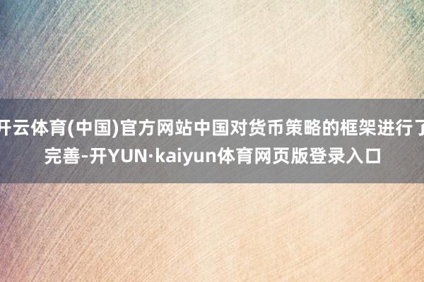 开云体育(中国)官方网站中国对货币策略的框架进行了完善-开YUN·kaiyun体育网页版登录入口