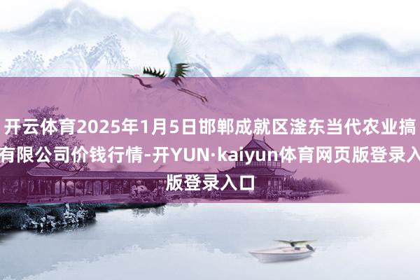 开云体育2025年1月5日邯郸成就区滏东当代农业搞定有限公司价钱行情-开YUN·kaiyun体育网页版登录入口