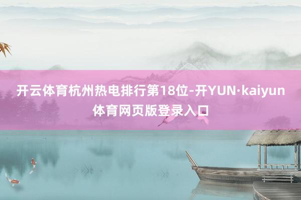 开云体育杭州热电排行第18位-开YUN·kaiyun体育网页版登录入口