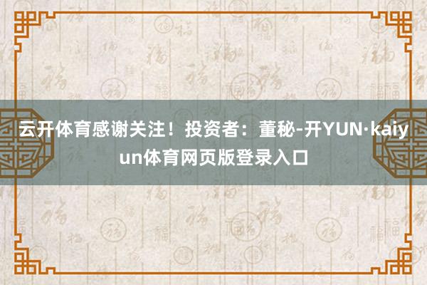 云开体育感谢关注！投资者：董秘-开YUN·kaiyun体育网页版登录入口