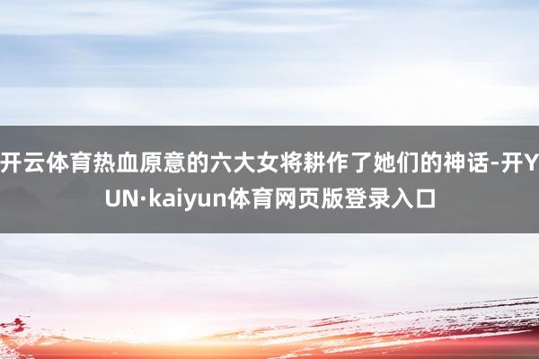 开云体育热血原意的六大女将耕作了她们的神话-开YUN·kaiyun体育网页版登录入口