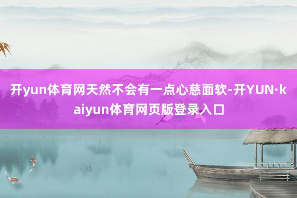开yun体育网天然不会有一点心慈面软-开YUN·kaiyun体育网页版登录入口