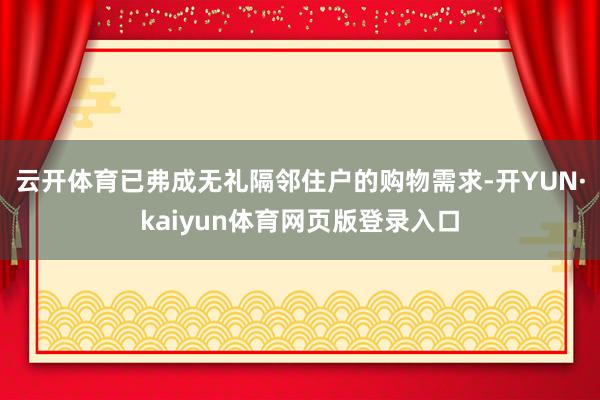 云开体育已弗成无礼隔邻住户的购物需求-开YUN·kaiyun体育网页版登录入口