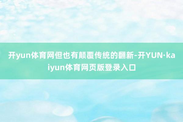 开yun体育网但也有颠覆传统的翻新-开YUN·kaiyun体育网页版登录入口