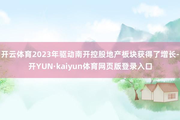 开云体育2023年驱动南开控股地产板块获得了增长-开YUN·kaiyun体育网页版登录入口