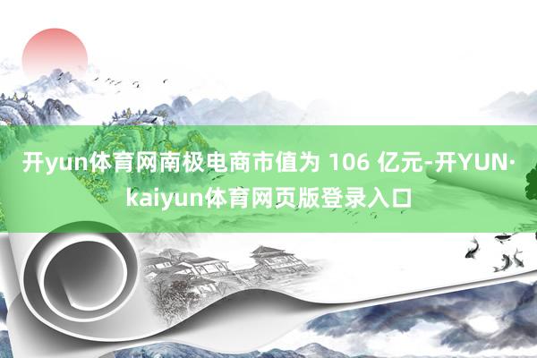 开yun体育网南极电商市值为 106 亿元-开YUN·kaiyun体育网页版登录入口