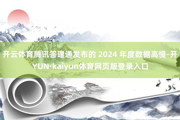 开云体育腾讯答理通发布的 2024 年度数据高慢-开YUN·kaiyun体育网页版登录入口