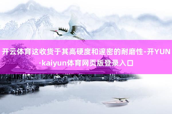 开云体育这收货于其高硬度和邃密的耐磨性-开YUN·kaiyun体育网页版登录入口