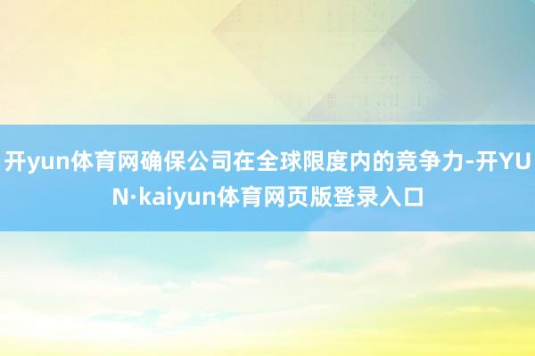 开yun体育网确保公司在全球限度内的竞争力-开YUN·kaiyun体育网页版登录入口
