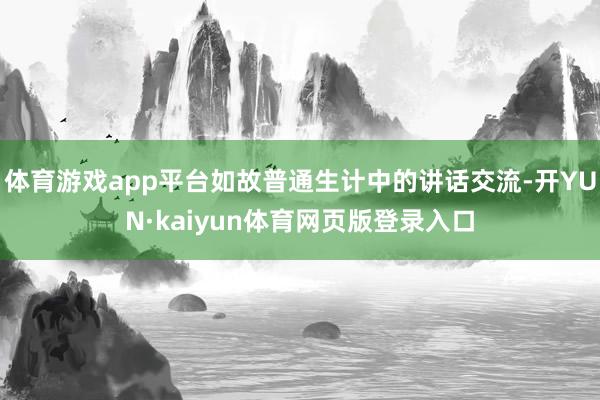 体育游戏app平台如故普通生计中的讲话交流-开YUN·kaiyun体育网页版登录入口