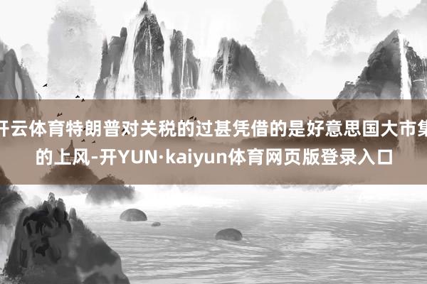 开云体育特朗普对关税的过甚凭借的是好意思国大市集的上风-开YUN·kaiyun体育网页版登录入口