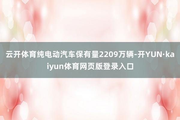 云开体育纯电动汽车保有量2209万辆-开YUN·kaiyun体育网页版登录入口