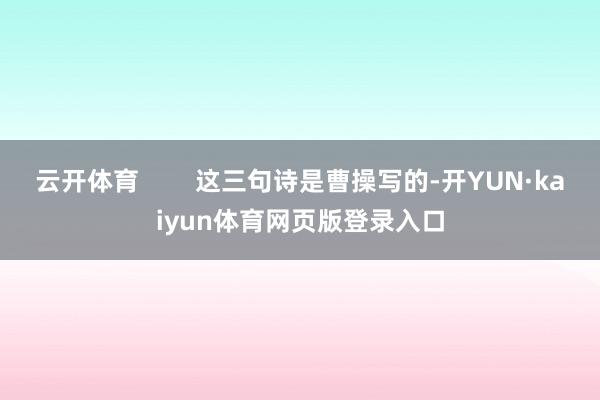 云开体育        这三句诗是曹操写的-开YUN·kaiyun体育网页版登录入口