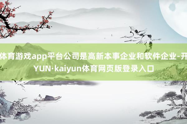 体育游戏app平台公司是高新本事企业和软件企业-开YUN·kaiyun体育网页版登录入口