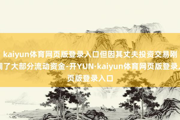 kaiyun体育网页版登录入口但因其丈夫投资交易刚抽调了大部分流动资金-开YUN·kaiyun体育网页版登录入口