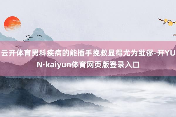 云开体育男科疾病的能插手挽救显得尤为纰谬-开YUN·kaiyun体育网页版登录入口