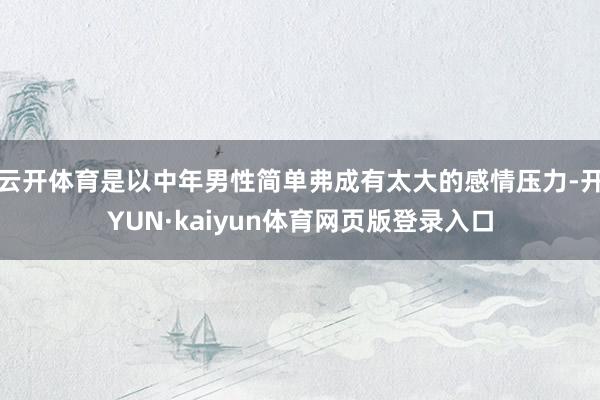 云开体育是以中年男性简单弗成有太大的感情压力-开YUN·kaiyun体育网页版登录入口