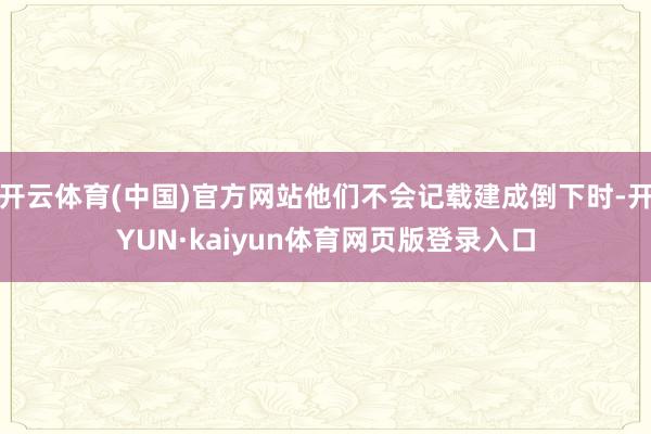 开云体育(中国)官方网站他们不会记载建成倒下时-开YUN·kaiyun体育网页版登录入口