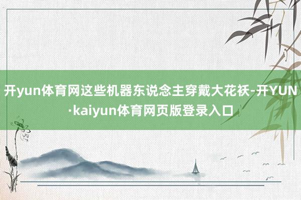 开yun体育网这些机器东说念主穿戴大花袄-开YUN·kaiyun体育网页版登录入口