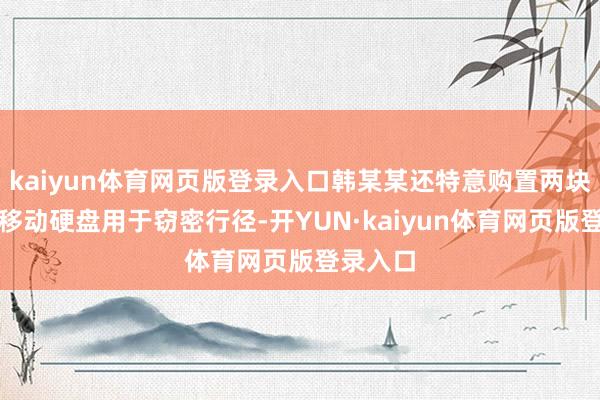 kaiyun体育网页版登录入口韩某某还特意购置两块大容量移动硬盘用于窃密行径-开YUN·kaiyun体育网页版登录入口