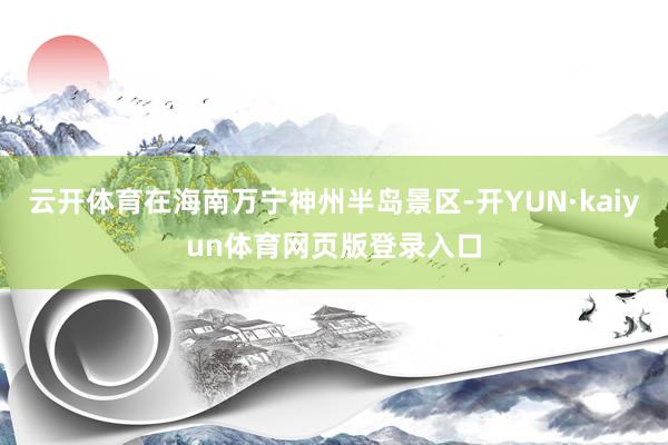 云开体育在海南万宁神州半岛景区-开YUN·kaiyun体育网页版登录入口