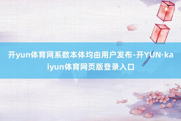 开yun体育网系数本体均由用户发布-开YUN·kaiyun体育网页版登录入口