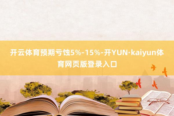 开云体育预期亏蚀5%-15%-开YUN·kaiyun体育网页版登录入口