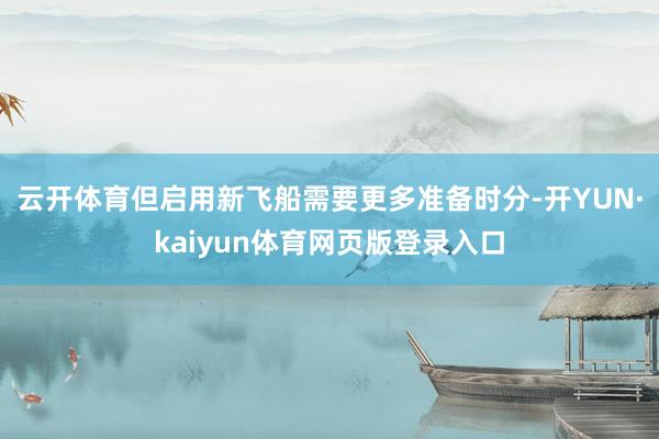 云开体育但启用新飞船需要更多准备时分-开YUN·kaiyun体育网页版登录入口