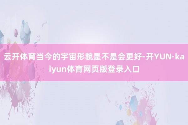 云开体育当今的宇宙形貌是不是会更好-开YUN·kaiyun体育网页版登录入口