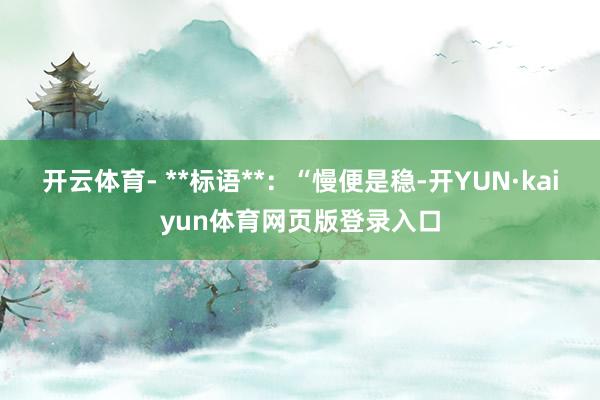 开云体育- **标语**：“慢便是稳-开YUN·kaiyun体育网页版登录入口