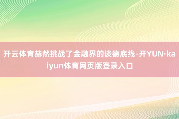 开云体育赫然挑战了金融界的谈德底线-开YUN·kaiyun体育网页版登录入口
